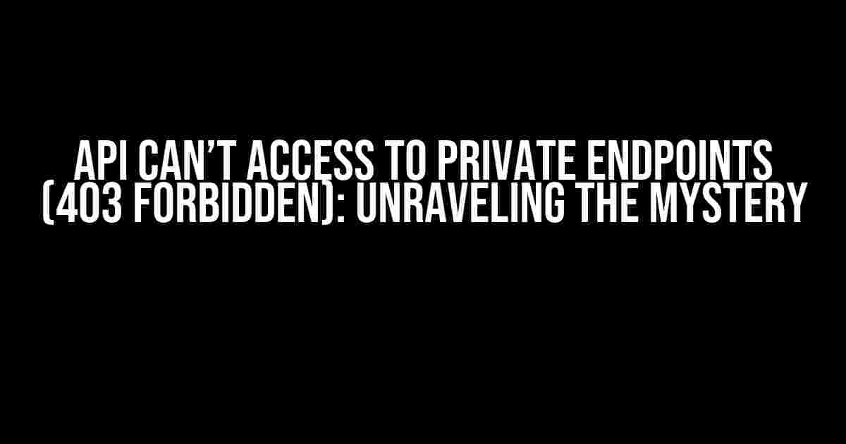 API Can’t Access to Private Endpoints (403 Forbidden): Unraveling the Mystery