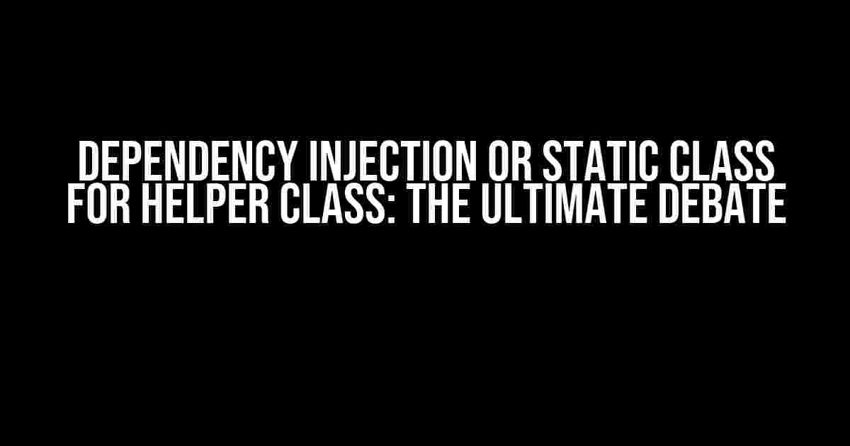 Dependency Injection or Static Class for Helper Class: The Ultimate Debate