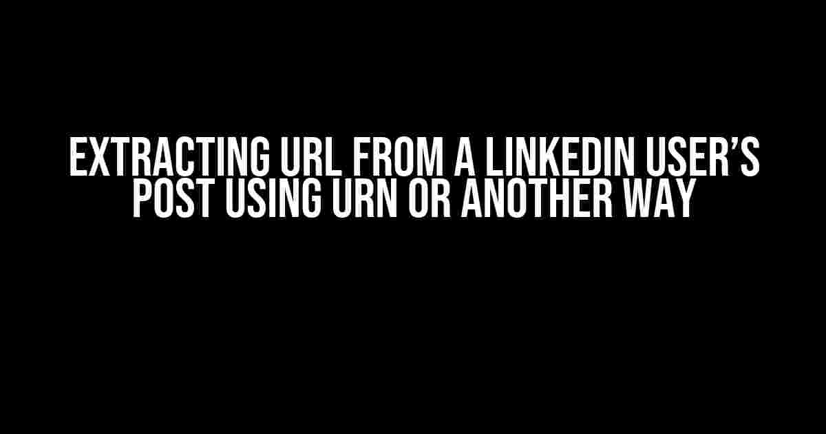 Extracting URL from a LinkedIn User’s Post using URN or Another Way