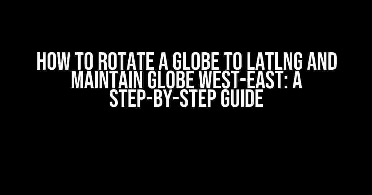 How to Rotate a Globe to LatLng and Maintain Globe West-East: A Step-by-Step Guide