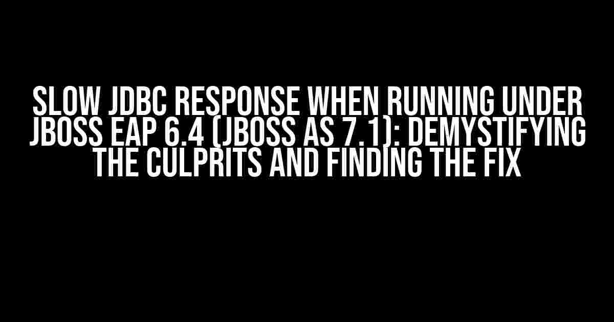 Slow JDBC Response When Running Under JBoss EAP 6.4 (JBoss AS 7.1): Demystifying the Culprits and Finding the Fix