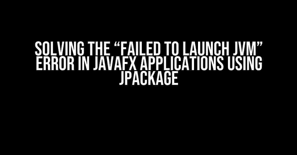 Solving the “Failed to Launch JVM” Error in JavaFX Applications using jpackage