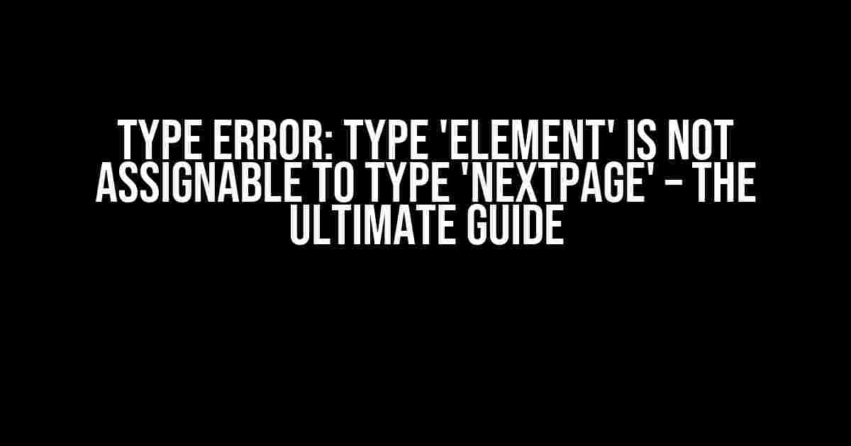 Type Error: Type 'Element' is not assignable to type 'NextPage' – The Ultimate Guide