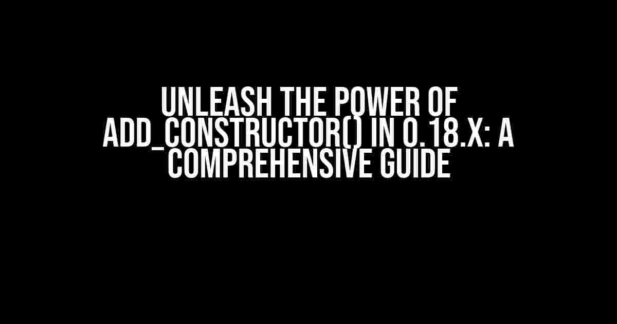 Unleash the Power of add_constructor() in 0.18.x: A Comprehensive Guide