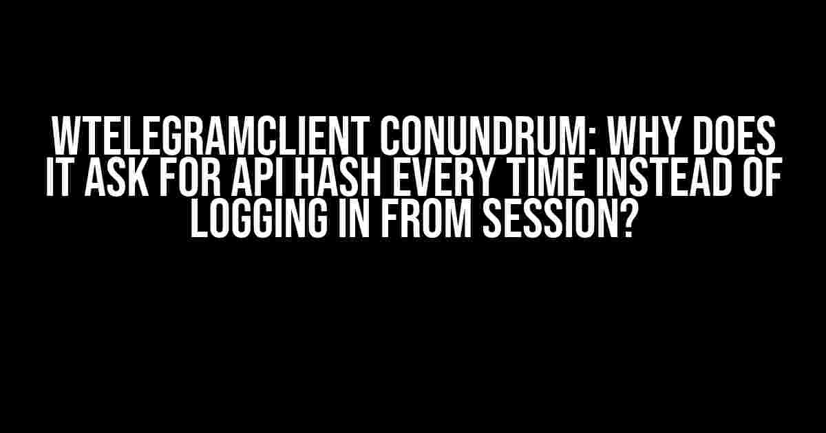 WTelegramClient Conundrum: Why Does it Ask for API Hash Every Time Instead of Logging in from Session?